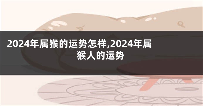 2024年属猴的运势怎样,2024年属猴人的运势