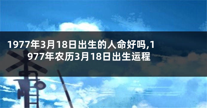 1977年3月18日出生的人命好吗,1977年农历3月18日出生运程