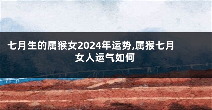 七月生的属猴女2024年运势,属猴七月女人运气如何