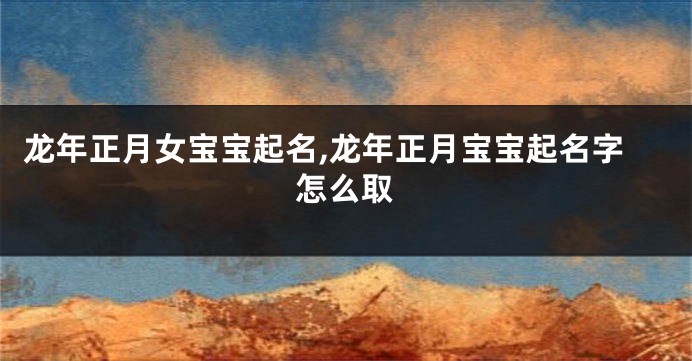 龙年正月女宝宝起名,龙年正月宝宝起名字怎么取