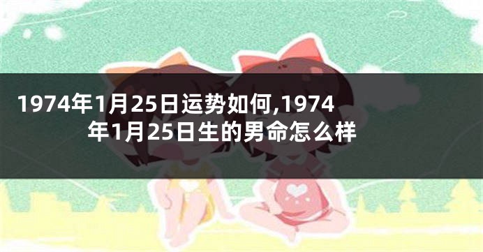 1974年1月25日运势如何,1974年1月25日生的男命怎么样