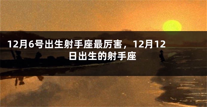 12月6号出生射手座最厉害，12月12日出生的射手座