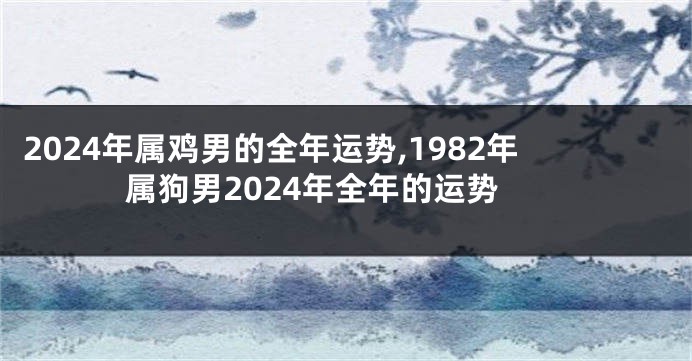 2024年属鸡男的全年运势,1982年属狗男2024年全年的运势