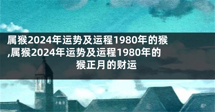 属猴2024年运势及运程1980年的猴,属猴2024年运势及运程1980年的猴正月的财运