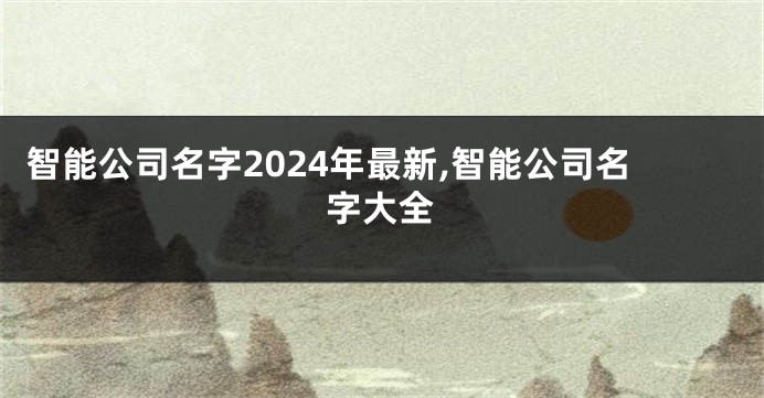 智能公司名字2024年最新,智能公司名字大全