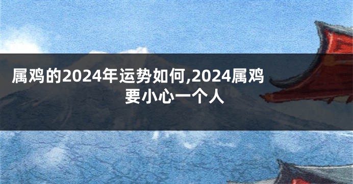 属鸡的2024年运势如何,2024属鸡要小心一个人