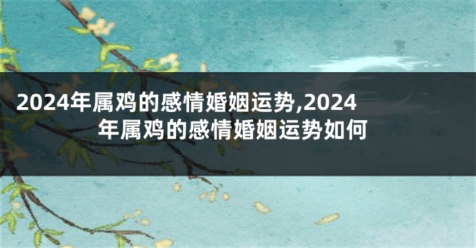 2024年属鸡的感情婚姻运势,2024年属鸡的感情婚姻运势如何