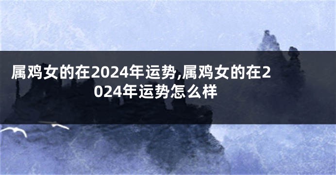 属鸡女的在2024年运势,属鸡女的在2024年运势怎么样