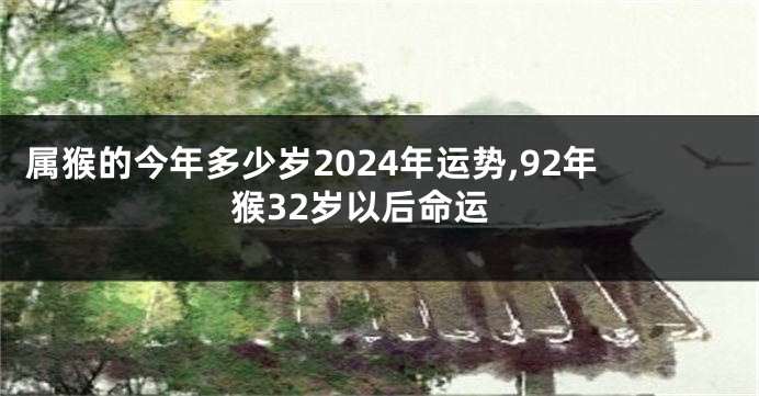 属猴的今年多少岁2024年运势,92年猴32岁以后命运