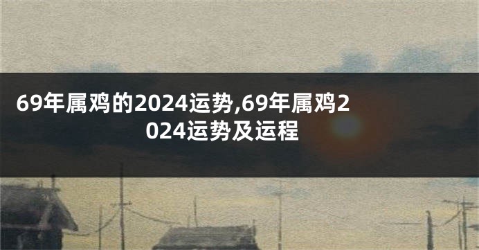 69年属鸡的2024运势,69年属鸡2024运势及运程