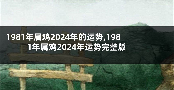 1981年属鸡2024年的运势,1981年属鸡2024年运势完整版