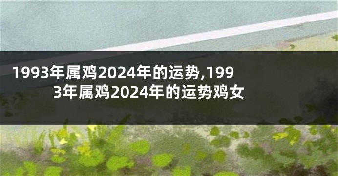 1993年属鸡2024年的运势,1993年属鸡2024年的运势鸡女