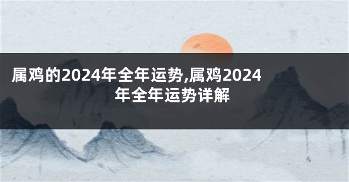 属鸡的2024年全年运势,属鸡2024年全年运势详解