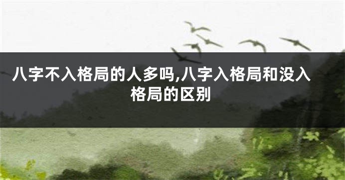 八字不入格局的人多吗,八字入格局和没入格局的区别