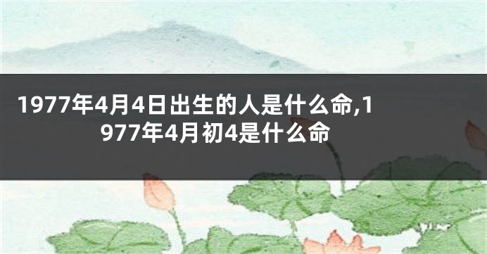 1977年4月4日出生的人是什么命,1977年4月初4是什么命