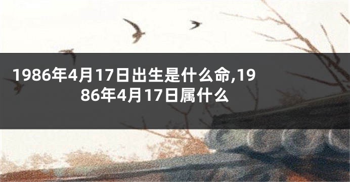 1986年4月17日出生是什么命,1986年4月17日属什么