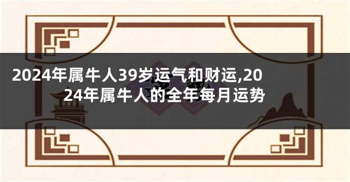 2024年属牛人39岁运气和财运,2024年属牛人的全年每月运势