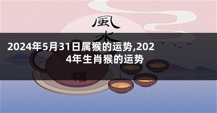 2024年5月31日属猴的运势,2024年生肖猴的运势