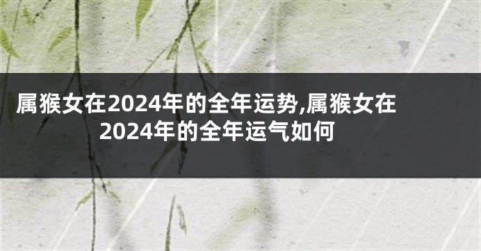 属猴女在2024年的全年运势,属猴女在2024年的全年运气如何