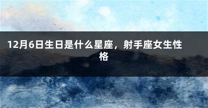 12月6日生日是什么星座，射手座女生性格