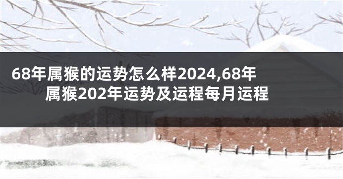 68年属猴的运势怎么样2024,68年属猴202年运势及运程每月运程