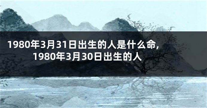 1980年3月31日出生的人是什么命,1980年3月30日出生的人