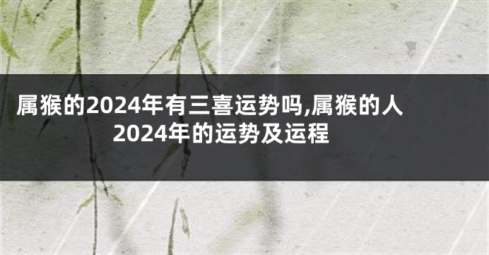 属猴的2024年有三喜运势吗,属猴的人2024年的运势及运程