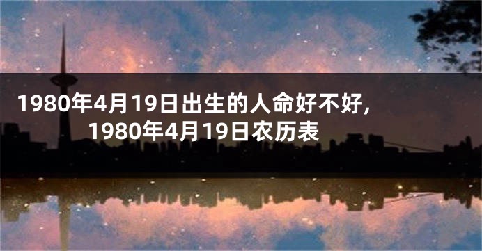 1980年4月19日出生的人命好不好,1980年4月19日农历表