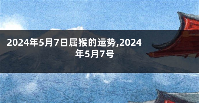 2024年5月7日属猴的运势,2024年5月7号