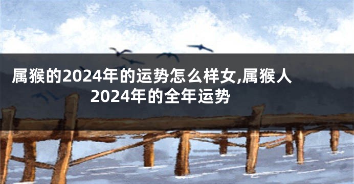 属猴的2024年的运势怎么样女,属猴人2024年的全年运势