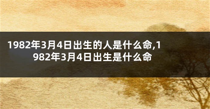 1982年3月4日出生的人是什么命,1982年3月4日出生是什么命