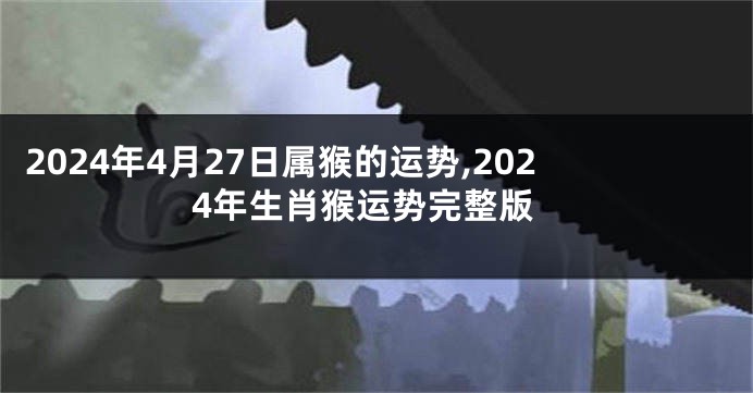 2024年4月27日属猴的运势,2024年生肖猴运势完整版