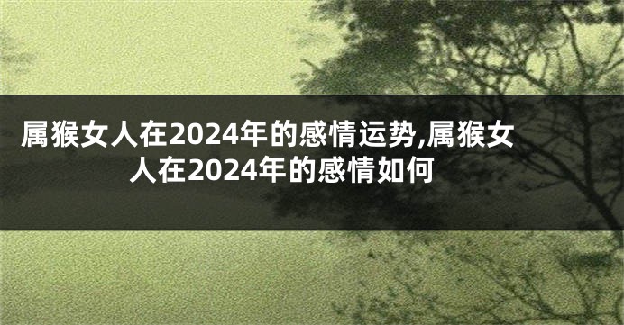 属猴女人在2024年的感情运势,属猴女人在2024年的感情如何