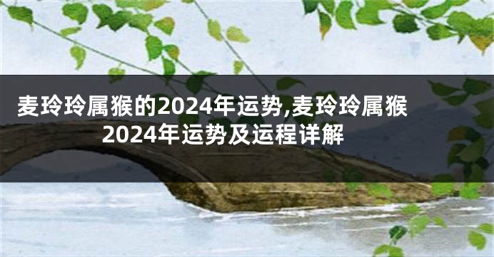 麦玲玲属猴的2024年运势,麦玲玲属猴2024年运势及运程详解