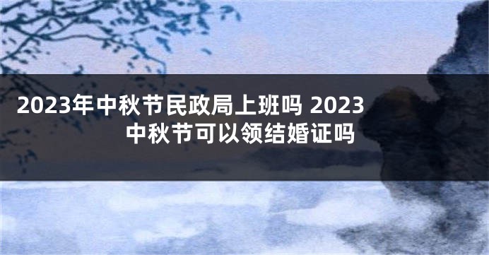 2023年中秋节民政局上班吗 2023中秋节可以领结婚证吗