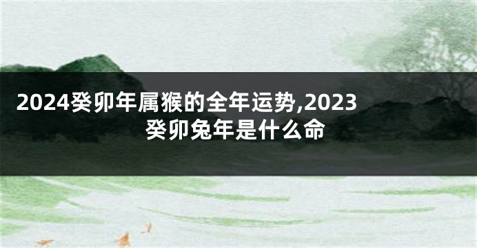 2024癸卯年属猴的全年运势,2023癸卯兔年是什么命