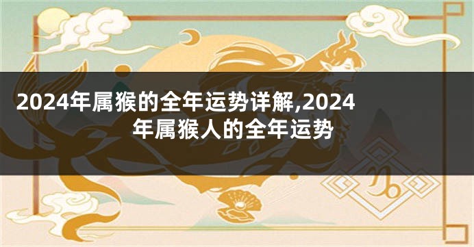 2024年属猴的全年运势详解,2024年属猴人的全年运势