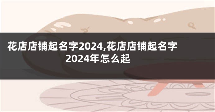 花店店铺起名字2024,花店店铺起名字2024年怎么起