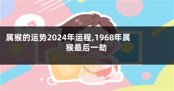 属猴的运势2024年运程,1968年属猴最后一劫