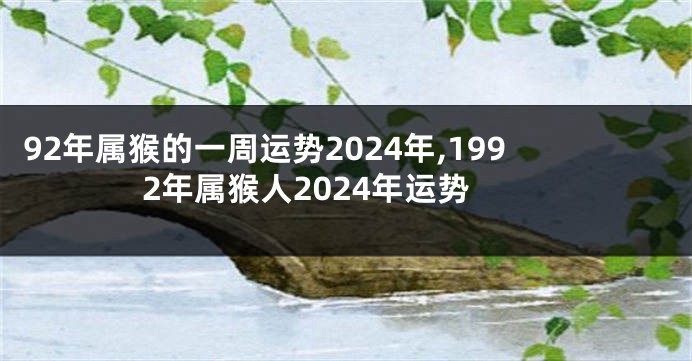 92年属猴的一周运势2024年,1992年属猴人2024年运势