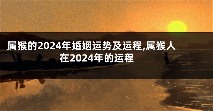 属猴的2024年婚姻运势及运程,属猴人在2024年的运程