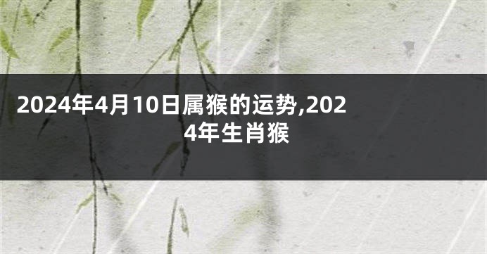 2024年4月10日属猴的运势,2024年生肖猴