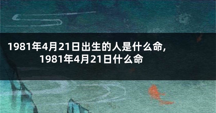 1981年4月21日出生的人是什么命,1981年4月21日什么命