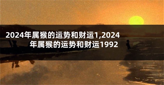 2024年属猴的运势和财运1,2024年属猴的运势和财运1992