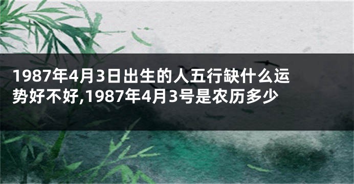 1987年4月3日出生的人五行缺什么运势好不好,1987年4月3号是农历多少