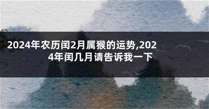 2024年农历闰2月属猴的运势,2024年闰几月请告诉我一下