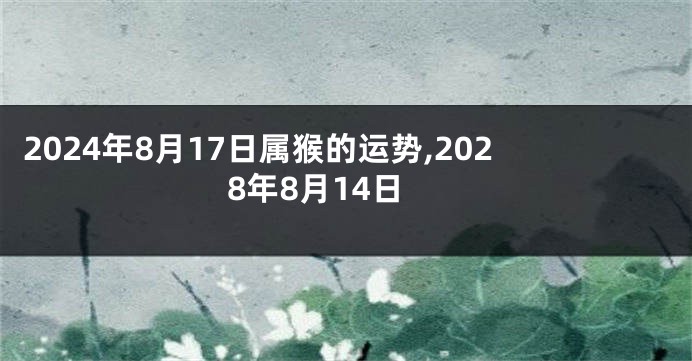 2024年8月17日属猴的运势,2028年8月14日