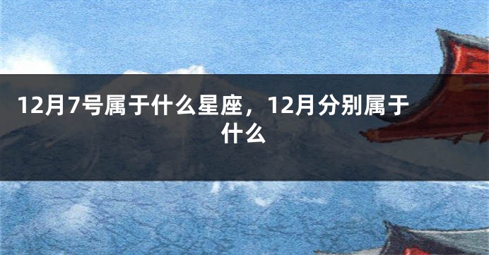 12月7号属于什么星座，12月分别属于什么