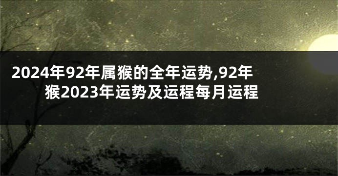 2024年92年属猴的全年运势,92年猴2023年运势及运程每月运程