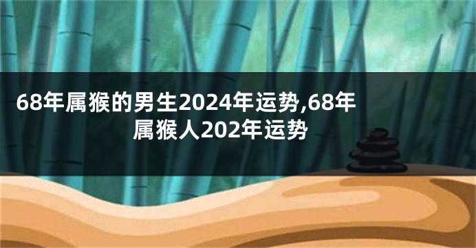 68年属猴的男生2024年运势,68年属猴人202年运势